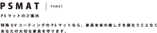 PSMAT PSマットのご案内 特殊UVコーティングのPSマットなら、家具本来の美しさを損なうことなくあなたの大切な家具を守ります。